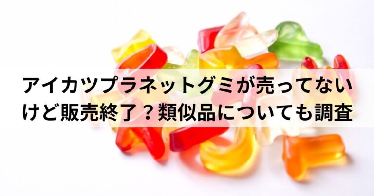 アイカツプラネットグミが売ってないけど販売終了？類似品についても調査